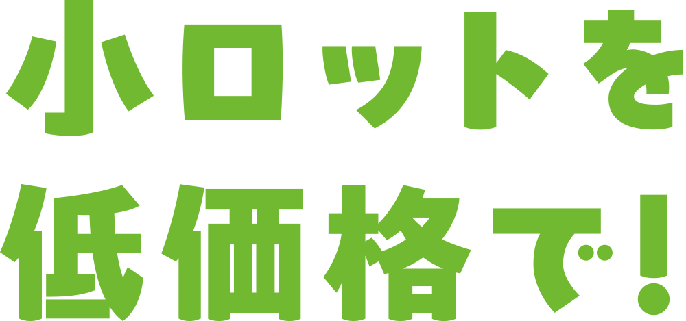 小ロットを低価格で！